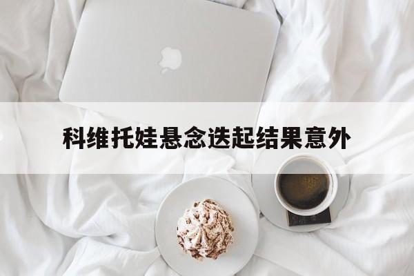 科维托娃悬念迭起结果意外(科维托娃17个月回归首秀)